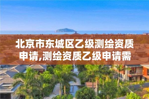 北京市東城區(qū)乙級測繪資質(zhì)申請,測繪資質(zhì)乙級申請需要什么條件。