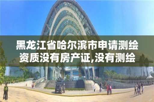 黑龍江省哈爾濱市申請測繪資質沒有房產證,沒有測繪報告可以辦理房產證嗎?。