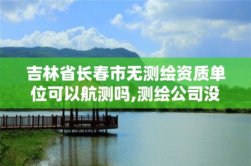 吉林省長春市無測繪資質單位可以航測嗎,測繪公司沒有資質可以開展業務嗎。