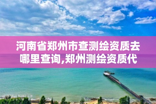 河南省鄭州市查測繪資質去哪里查詢,鄭州測繪資質代辦。