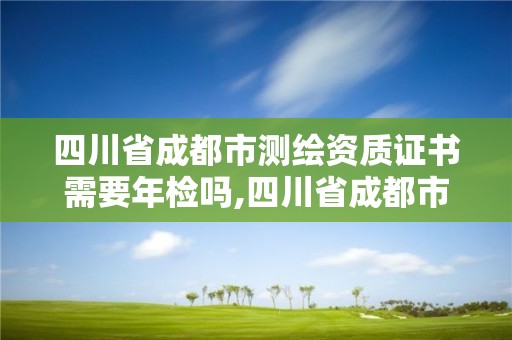 四川省成都市測(cè)繪資質(zhì)證書(shū)需要年檢嗎,四川省成都市測(cè)繪資質(zhì)證書(shū)需要年檢嗎多少錢(qián)。