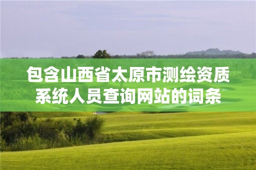 包含山西省太原市測(cè)繪資質(zhì)系統(tǒng)人員查詢網(wǎng)站的詞條