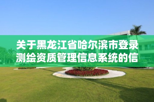 關(guān)于黑龍江省哈爾濱市登錄測繪資質(zhì)管理信息系統(tǒng)的信息