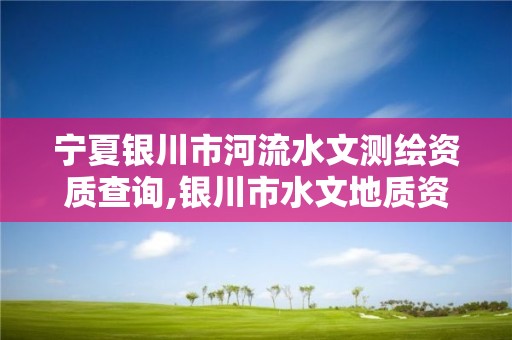 寧夏銀川市河流水文測繪資質查詢,銀川市水文地質資料。