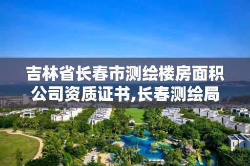 吉林省長春市測繪樓房面積公司資質證書,長春測繪局官網。