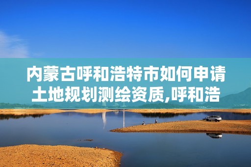 內蒙古呼和浩特市如何申請土地規劃測繪資質,呼和浩特測繪公司招聘。