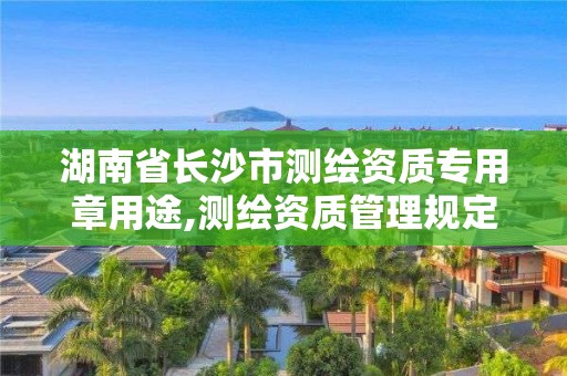 湖南省長(zhǎng)沙市測(cè)繪資質(zhì)專用章用途,測(cè)繪資質(zhì)管理規(guī)定。