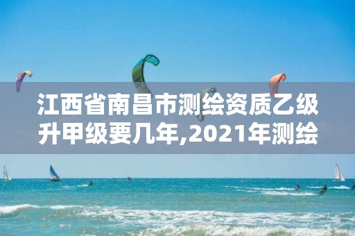 江西省南昌市測繪資質乙級升甲級要幾年,2021年測繪甲級資質申報條件。