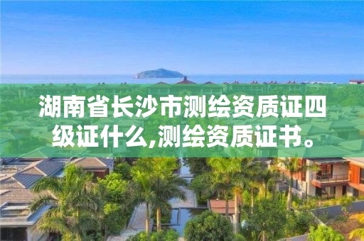 湖南省長沙市測繪資質證四級證什么,測繪資質證書。