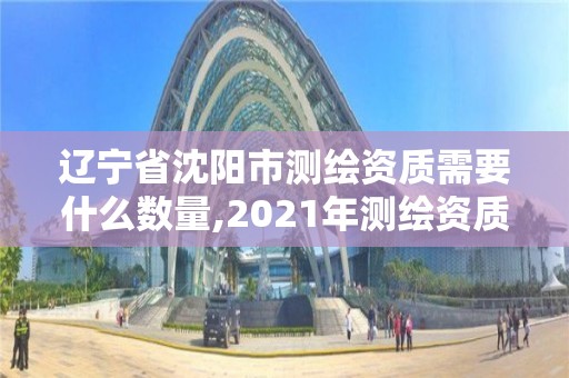 遼寧省沈陽市測繪資質(zhì)需要什么數(shù)量,2021年測繪資質(zhì)人員要求。