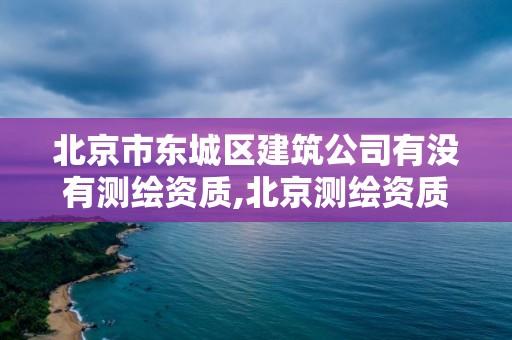 北京市東城區建筑公司有沒有測繪資質,北京測繪資質證書代辦。