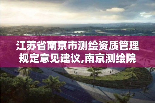 江蘇省南京市測(cè)繪資質(zhì)管理規(guī)定意見(jiàn)建議,南京測(cè)繪院是什么單位。