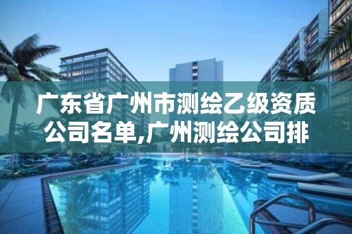 廣東省廣州市測(cè)繪乙級(jí)資質(zhì)公司名單,廣州測(cè)繪公司排名名單。