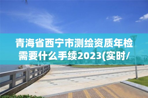 青海省西寧市測繪資質年檢需要什么手續2023(實時/更新中)