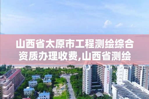 山西省太原市工程測繪綜合資質辦理收費,山西省測繪資質2020。