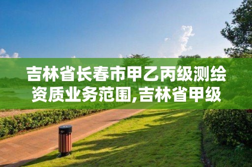 吉林省長春市甲乙丙級測繪資質業務范圍,吉林省甲級測繪單位名單。