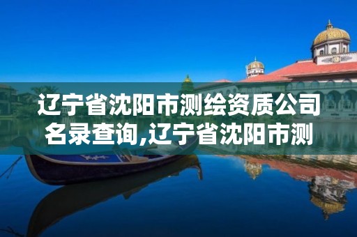 遼寧省沈陽市測繪資質(zhì)公司名錄查詢,遼寧省沈陽市測繪資質(zhì)公司名錄查詢官網(wǎng)。