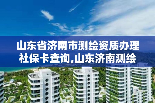 山東省濟南市測繪資質辦理社保卡查詢,山東濟南測繪公司電話。