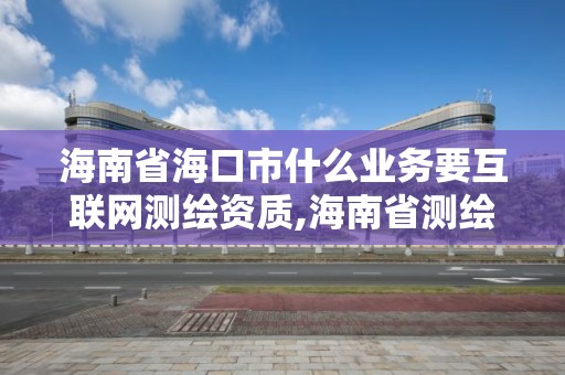 海南省海口市什么業務要互聯網測繪資質,海南省測繪外來單位是不是放開。