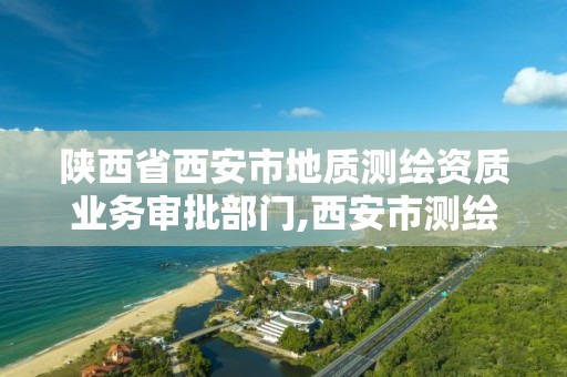 陜西省西安市地質測繪資質業務審批部門,西安市測繪地理信息局。