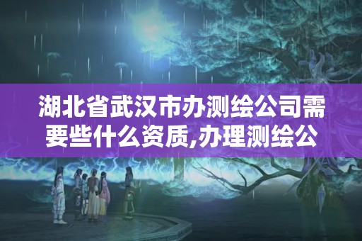 湖北省武漢市辦測繪公司需要些什么資質,辦理測繪公司需要什么。