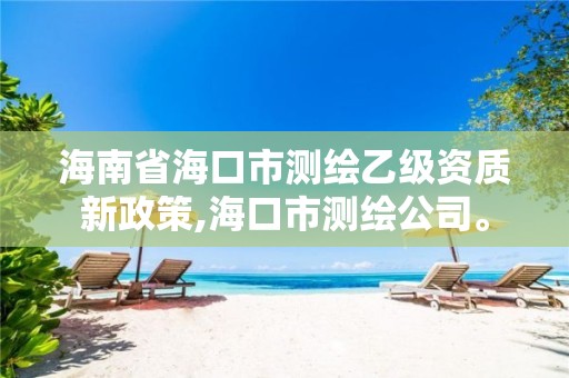 海南省?？谑袦y繪乙級資質(zhì)新政策,?？谑袦y繪公司。