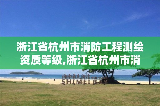 浙江省杭州市消防工程測繪資質(zhì)等級,浙江省杭州市消防工程測繪資質(zhì)等級是多少。