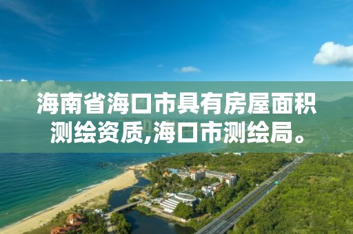 海南省海口市具有房屋面積測繪資質,海口市測繪局。