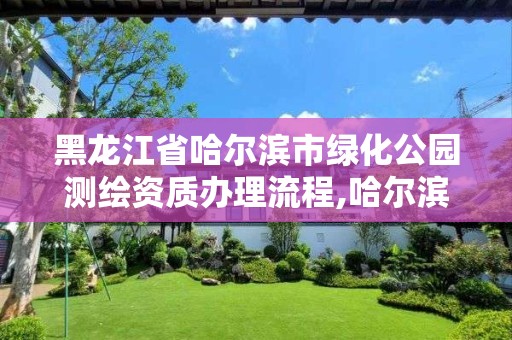 黑龍江省哈爾濱市綠化公園測繪資質辦理流程,哈爾濱城市綠化。