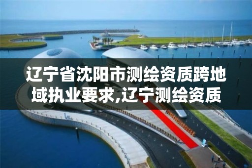 遼寧省沈陽市測繪資質跨地域執業要求,遼寧測繪資質查詢。