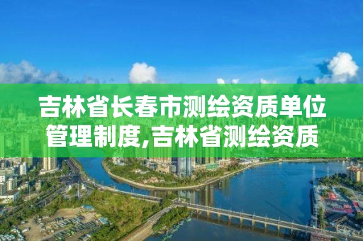 吉林省長春市測繪資質單位管理制度,吉林省測繪資質查詢。