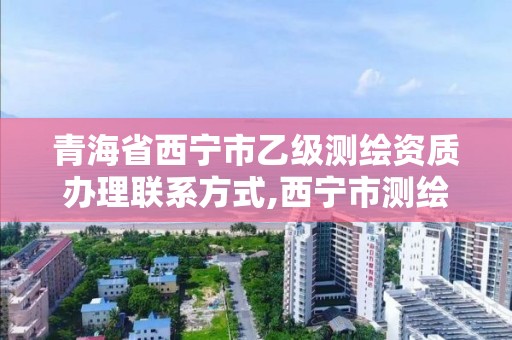 青海省西寧市乙級測繪資質辦理聯系方式,西寧市測繪院招聘公示。