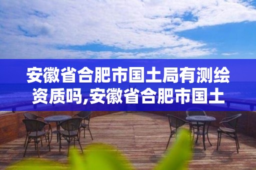 安徽省合肥市國土局有測繪資質嗎,安徽省合肥市國土局有測繪資質嗎。