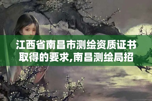 江西省南昌市測繪資質證書取得的要求,南昌測繪局招聘。