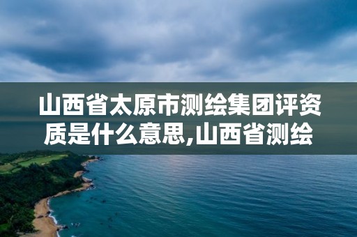 山西省太原市測繪集團評資質是什么意思,山西省測繪資質延期公告。