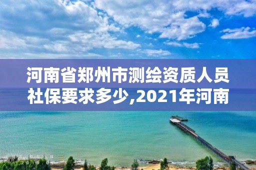 河南省鄭州市測繪資質人員社保要求多少,2021年河南新測繪資質辦理。