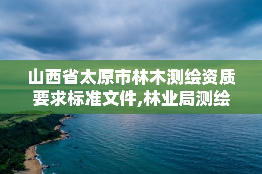 山西省太原市林木測繪資質要求標準文件,林業局測繪項目。