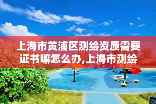 上海市黃浦區測繪資質需要證書嘛怎么辦,上海市測繪資質單位名單。