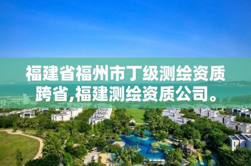 福建省福州市丁級(jí)測(cè)繪資質(zhì)跨省,福建測(cè)繪資質(zhì)公司。