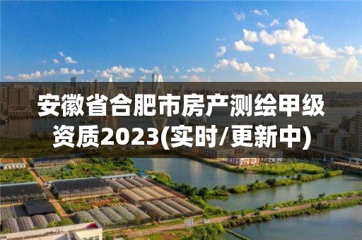 安徽省合肥市房產測繪甲級資質2023(實時/更新中)