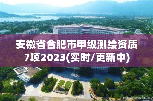 安徽省合肥市甲級測繪資質7項2023(實時/更新中)