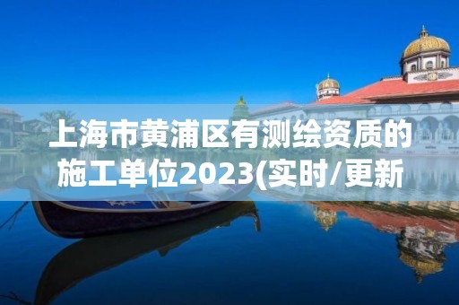 上海市黃浦區有測繪資質的施工單位2023(實時/更新中)