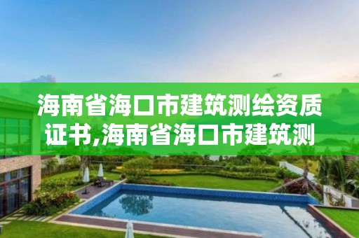 海南省海口市建筑測繪資質證書,海南省海口市建筑測繪資質證書有哪些。