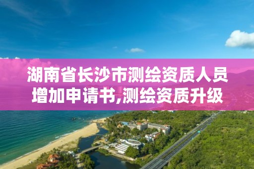 湖南省長沙市測繪資質人員增加申請書,測繪資質升級需要什么條件。