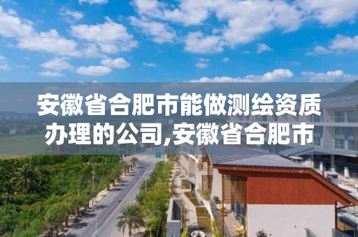 安徽省合肥市能做測繪資質辦理的公司,安徽省合肥市能做測繪資質辦理的公司有哪些。