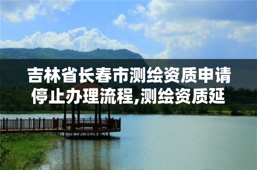 吉林省長春市測繪資質申請停止辦理流程,測繪資質延續怎么辦理。