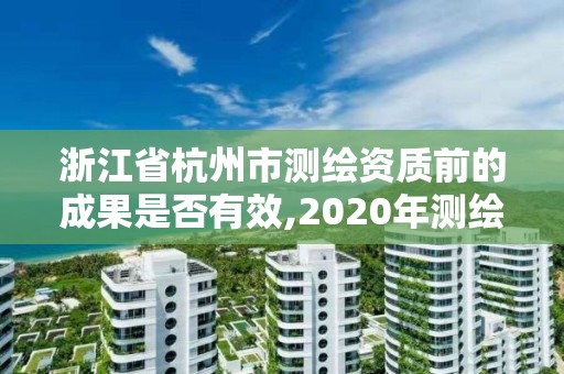 浙江省杭州市測繪資質前的成果是否有效,2020年測繪資質續期怎么辦理。