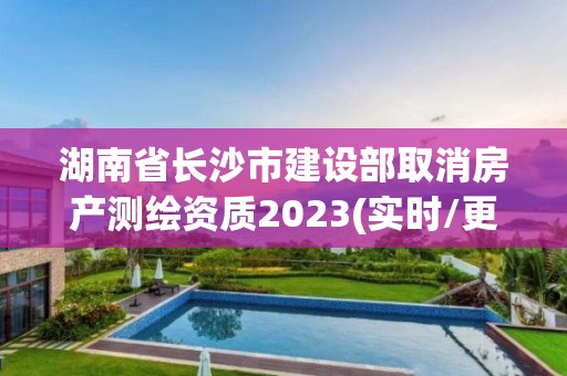 湖南省長沙市建設部取消房產測繪資質2023(實時/更新中)