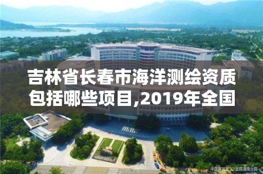 吉林省長春市海洋測繪資質包括哪些項目,2019年全國海洋測繪甲級資質單位。