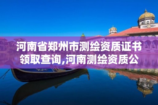 河南省鄭州市測繪資質證書領取查詢,河南測繪資質公示。